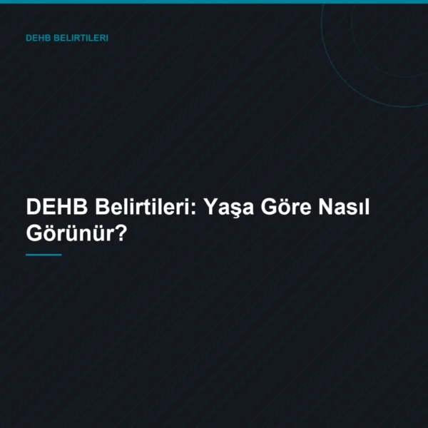 DEHB Belirtileri: Yaşa Göre Nasıl Görünür?